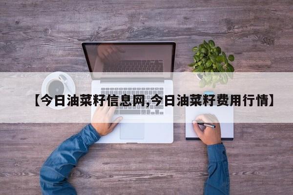 【今日油菜籽信息网,今日油菜籽费用行情】