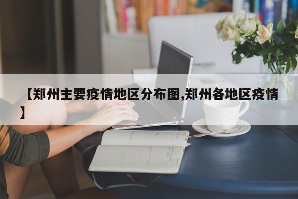 【郑州主要疫情地区分布图,郑州各地区疫情】
