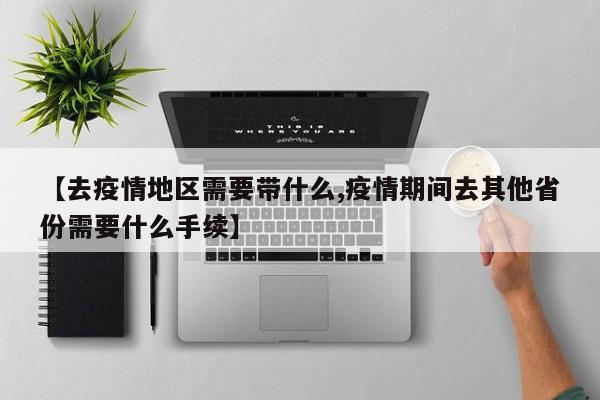 【去疫情地区需要带什么,疫情期间去其他省份需要什么手续】