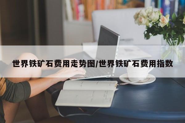 世界铁矿石费用走势图/世界铁矿石费用指数