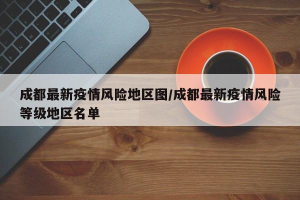 成都最新疫情风险地区图/成都最新疫情风险等级地区名单