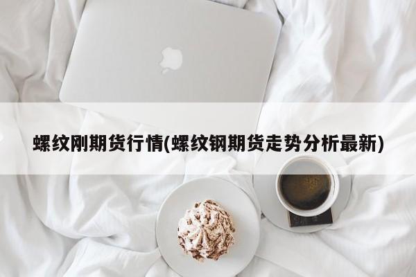 螺纹刚期货行情(螺纹钢期货走势分析最新)