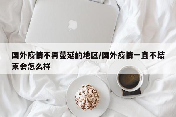 国外疫情不再蔓延的地区/国外疫情一直不结束会怎么样