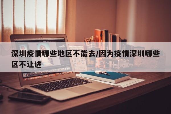 深圳疫情哪些地区不能去/因为疫情深圳哪些区不让进