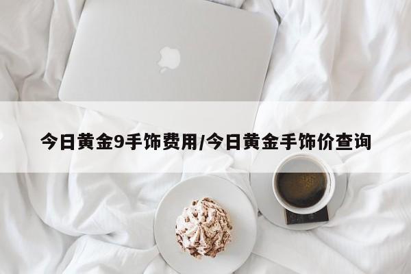今日黄金9手饰费用/今日黄金手饰价查询