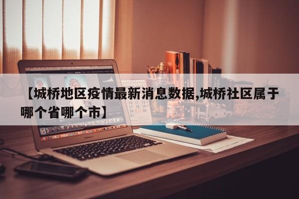 【城桥地区疫情最新消息数据,城桥社区属于哪个省哪个市】