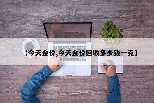 【今天金价,今天金价回收多少钱一克】