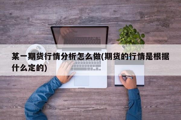 某一期货行情分析怎么做(期货的行情是根据什么定的)