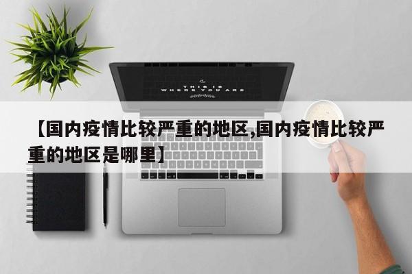 【国内疫情比较严重的地区,国内疫情比较严重的地区是哪里】