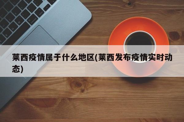 莱西疫情属于什么地区(莱西发布疫情实时动态)