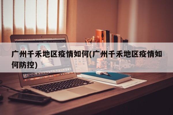 广州千禾地区疫情如何(广州千禾地区疫情如何防控)