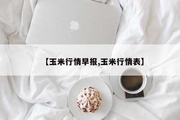 【玉米行情早报,玉米行情表】