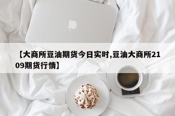 【大商所豆油期货今日实时,豆油大商所2109期货行情】