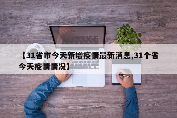 【31省市今天新增疫情最新消息,31个省今天疫情情况】