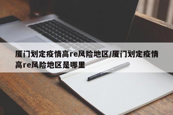 厦门划定疫情高re风险地区/厦门划定疫情高re风险地区是哪里
