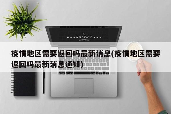 疫情地区需要返回吗最新消息(疫情地区需要返回吗最新消息通知)