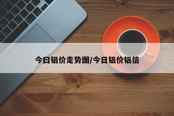 今曰铝价走势图/今日铝价铝信