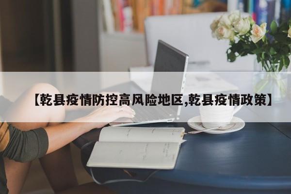 【乾县疫情防控高风险地区,乾县疫情政策】
