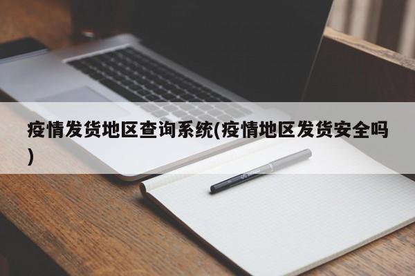 疫情发货地区查询系统(疫情地区发货安全吗)