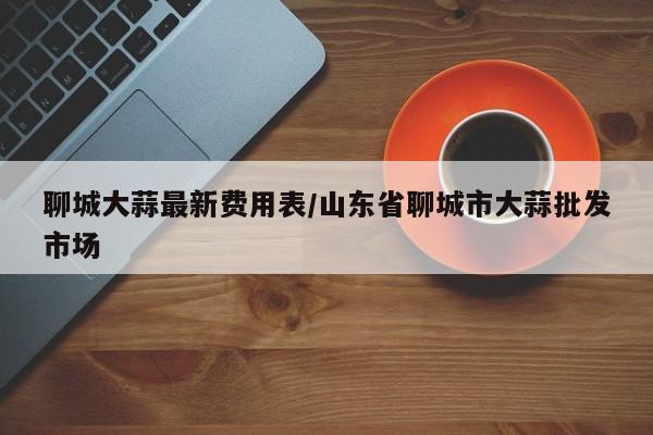聊城大蒜最新费用表/山东省聊城市大蒜批发市场