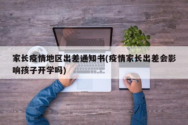 家长疫情地区出差通知书(疫情家长出差会影响孩子开学吗)