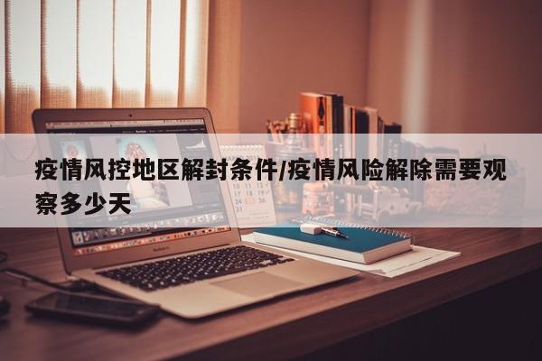疫情风控地区解封条件/疫情风险解除需要观察多少天