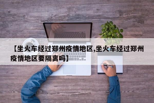 【坐火车经过郑州疫情地区,坐火车经过郑州疫情地区要隔离吗】