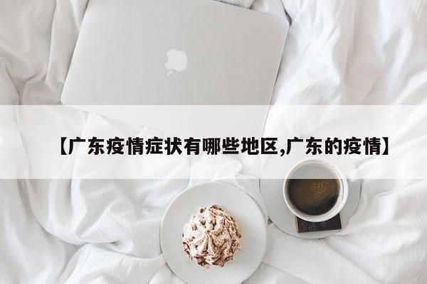 【广东疫情症状有哪些地区,广东的疫情】