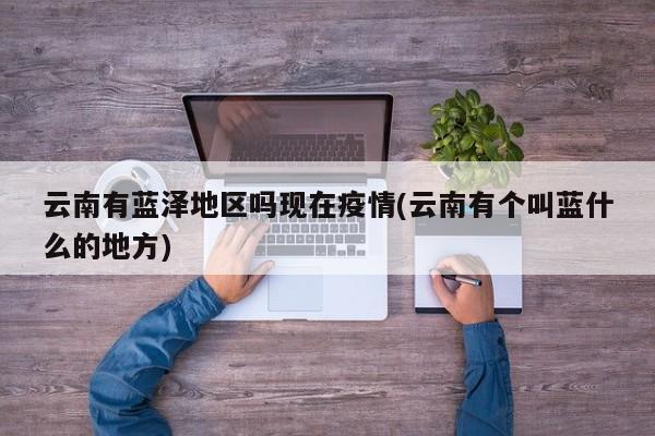 云南有蓝泽地区吗现在疫情(云南有个叫蓝什么的地方)