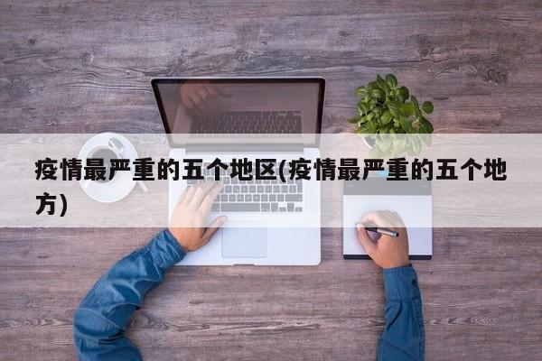 疫情最严重的五个地区(疫情最严重的五个地方)