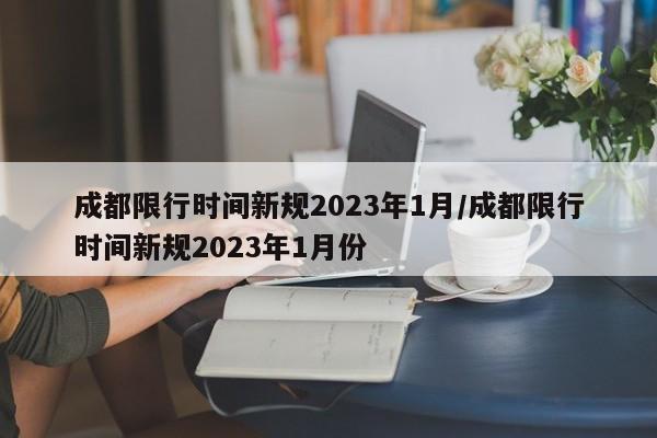 成都限行时间新规2023年1月/成都限行时间新规2023年1月份