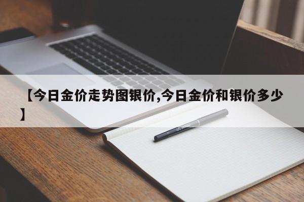 【今日金价走势图银价,今日金价和银价多少】