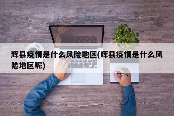 辉县疫情是什么风险地区(辉县疫情是什么风险地区呢)