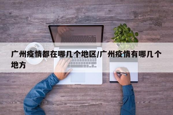 广州疫情都在哪几个地区/广州疫情有哪几个地方