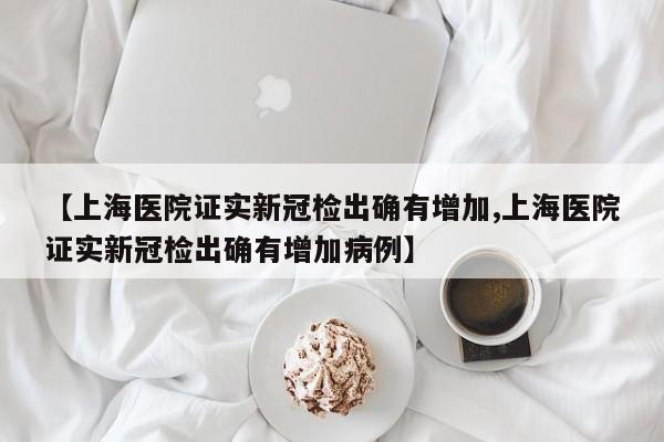 【上海医院证实新冠检出确有增加,上海医院证实新冠检出确有增加病例】