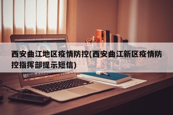 西安曲江地区疫情防控(西安曲江新区疫情防控指挥部提示短信)