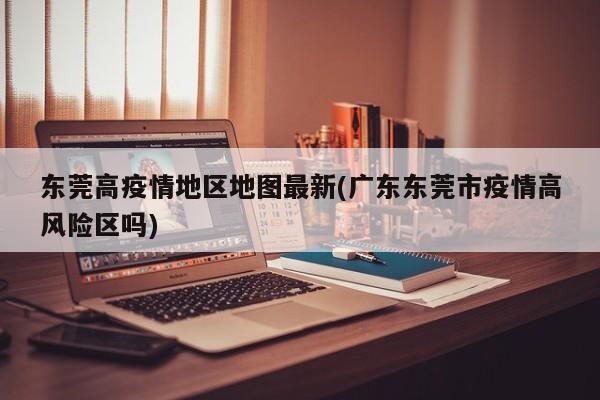 东莞高疫情地区地图最新(广东东莞市疫情高风险区吗)