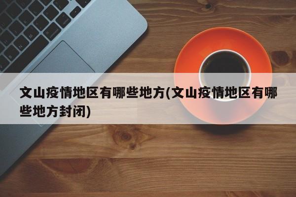 文山疫情地区有哪些地方(文山疫情地区有哪些地方封闭)