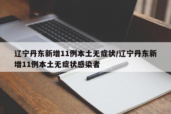 辽宁丹东新增11例本土无症状/辽宁丹东新增11例本土无症状感染者