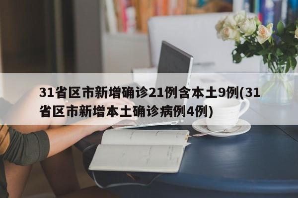31省区市新增确诊21例含本土9例(31省区市新增本土确诊病例4例)