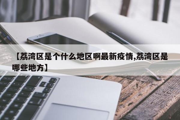 【荔湾区是个什么地区啊最新疫情,荔湾区是哪些地方】