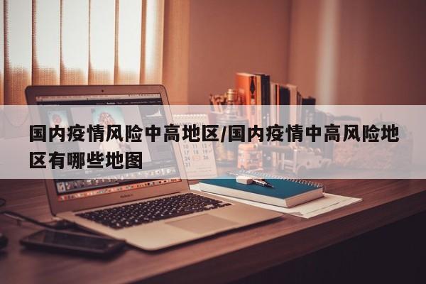 国内疫情风险中高地区/国内疫情中高风险地区有哪些地图