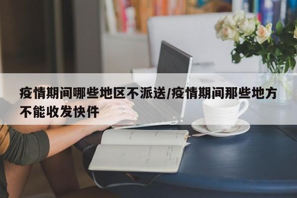 疫情期间哪些地区不派送/疫情期间那些地方不能收发快件