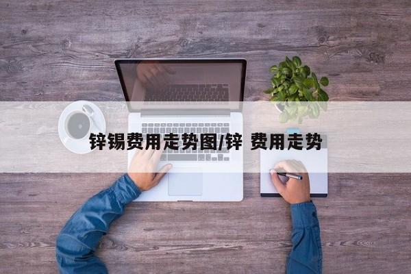 锌锡费用走势图/锌 费用走势